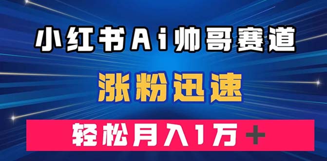 （7800期）小红书AI帅哥赛道 ，涨粉迅速，轻松月入万元（附软件）网赚项目-副业赚钱-互联网创业-资源整合华本网创