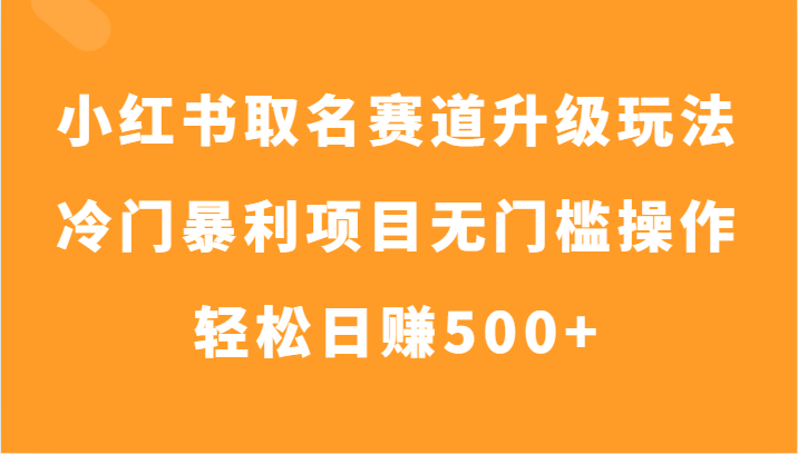 小红书取名赛道升级玩法，冷门暴利项目无门槛操作，轻松日赚500+网赚项目-副业赚钱-互联网创业-资源整合华本网创