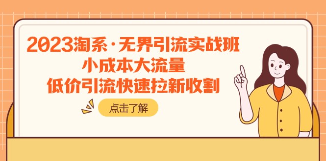 2023淘系·无界引流实战班：小成本大流量，低价引流快速拉新收割网赚项目-副业赚钱-互联网创业-资源整合华本网创