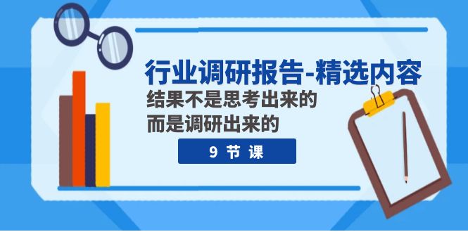 行业调研报告-精选内容：结果不是思考出来的 而是调研出来的（9节课）网赚项目-副业赚钱-互联网创业-资源整合华本网创