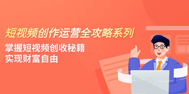 短视频创作运营-全攻略系列，掌握短视频创收秘籍，实现财富自由（4节课）网赚项目-副业赚钱-互联网创业-资源整合华本网创