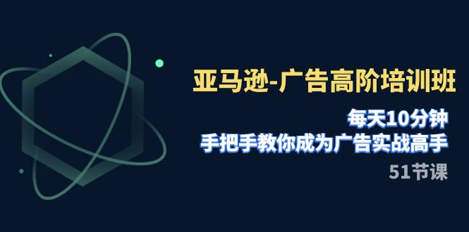 亚马逊-广告高阶培训班，每天10分钟，手把手教你成为广告实战高手（51节）网赚项目-副业赚钱-互联网创业-资源整合华本网创