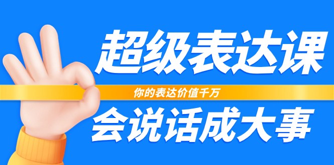 超级表达课，你的表达价值千万，会说话成大事（17节课）网赚项目-副业赚钱-互联网创业-资源整合华本网创