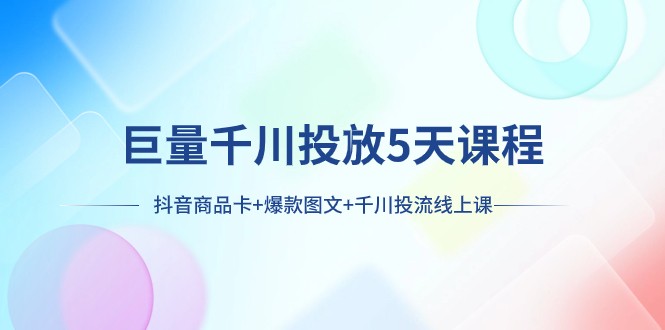 巨量千川投放5天课程：抖音商品卡+爆款图文+千川投流线上课网赚项目-副业赚钱-互联网创业-资源整合华本网创