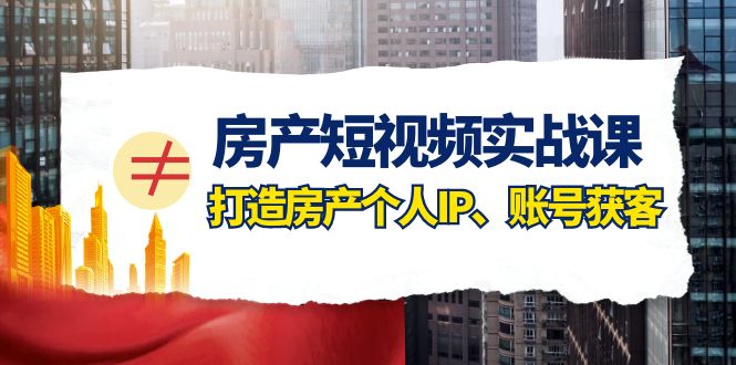 房产短视频实战课，手把手教你0基础打造房产个人IP，账号获客房产个人IP、账号获客网赚项目-副业赚钱-互联网创业-资源整合华本网创