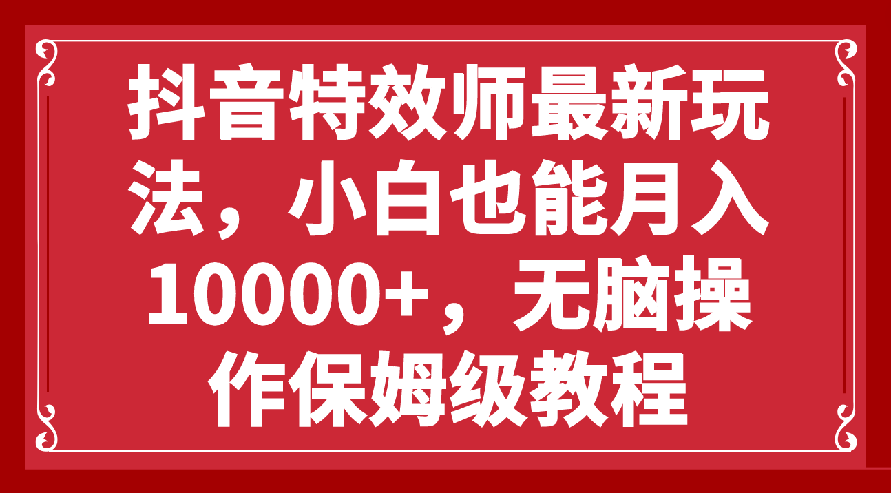 （7897期）抖音特效师最新玩法，小白也能月入10000+，无脑操作保姆级教程网赚项目-副业赚钱-互联网创业-资源整合华本网创