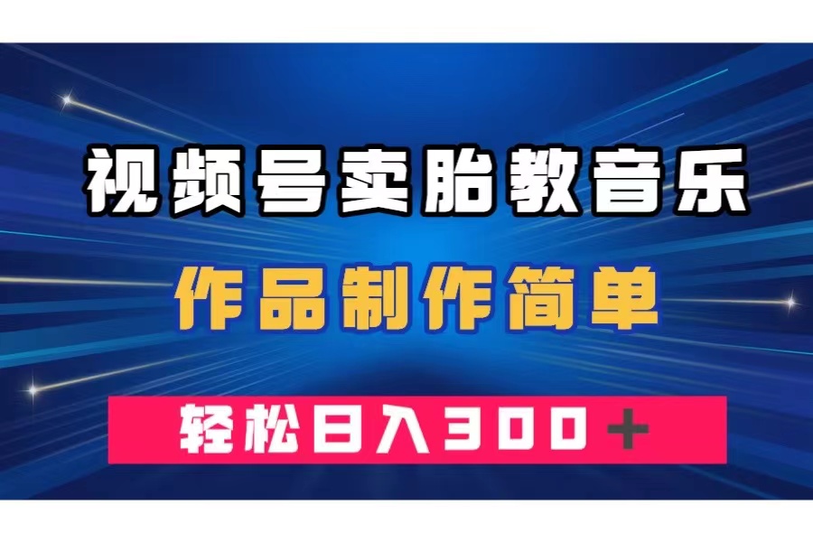 （7956期）视频号卖胎教音乐，作品制作简单，一单49，轻松日入300＋网赚项目-副业赚钱-互联网创业-资源整合华本网创