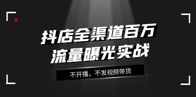 抖店全渠道百万流量曝光实战，不开播，不发视频带货（16节课）网赚项目-副业赚钱-互联网创业-资源整合华本网创