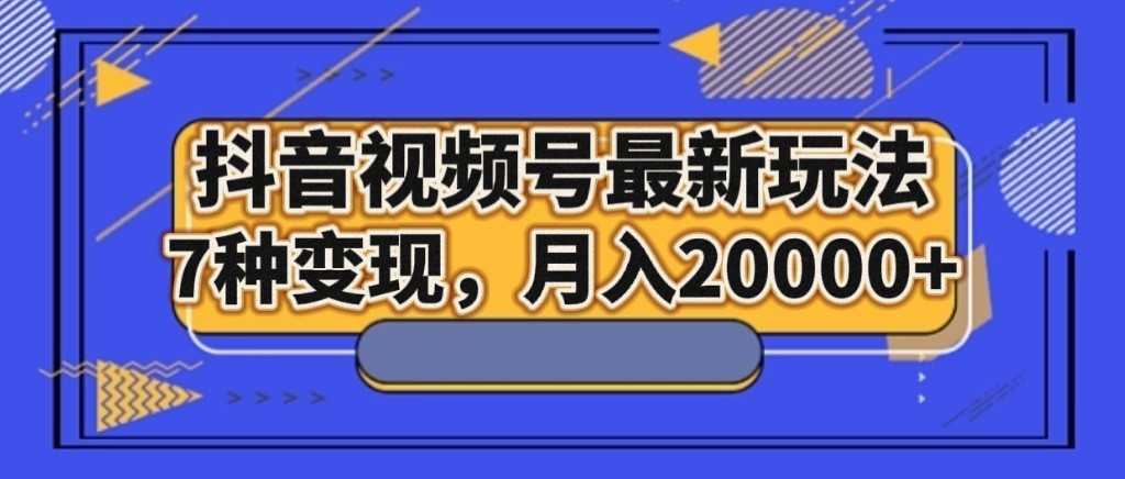 抖音视频号最新玩法，7种变现，月入20000+网赚项目-副业赚钱-互联网创业-资源整合华本网创