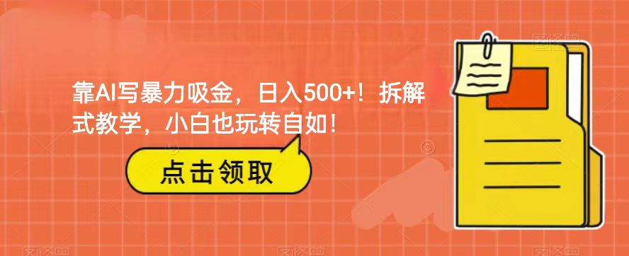 靠AI写暴力吸金！轻松日入500+！拆解式教学，小白也玩转自如！网赚项目-副业赚钱-互联网创业-资源整合华本网创