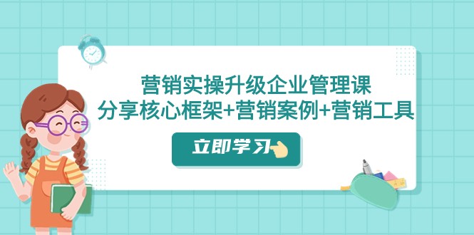 营销实操升级·企业管理课：分享核心框架+营销案例+营销工具（课程+文档）网赚项目-副业赚钱-互联网创业-资源整合华本网创