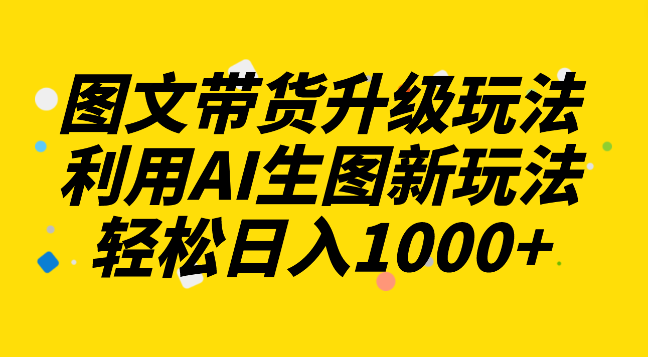 （8041期）图文带货升级玩法2.0分享，利用AI生图新玩法，每天半小时轻松日入1000+网赚项目-副业赚钱-互联网创业-资源整合华本网创