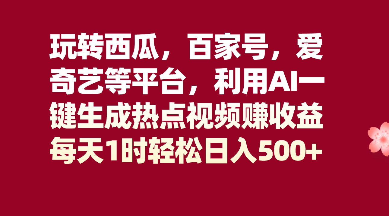 玩转西瓜，百家号，爱奇艺等平台，AI一键生成热点视频，每天1时轻松日入500+网赚项目-副业赚钱-互联网创业-资源整合华本网创