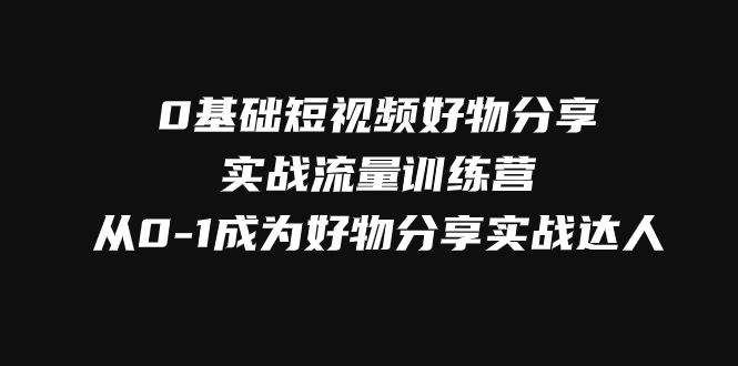 0基础短视频好物分享实战流量训练营，从0-1成为好物分享实战达人网赚项目-副业赚钱-互联网创业-资源整合华本网创