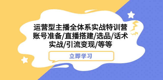 运营型主播全体系实战特训营 账号准备/直播搭建/选品/话术实战/引流变现/等网赚项目-副业赚钱-互联网创业-资源整合华本网创