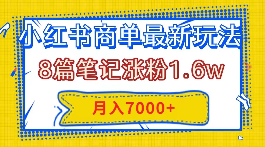 （7954期）小红书商单最新玩法，8篇笔记涨粉1.6w，几分钟一个笔记，月入7000+网赚项目-副业赚钱-互联网创业-资源整合华本网创