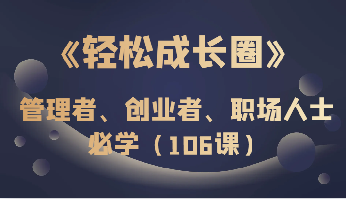 《轻松成长圈》管理者、创业者、职场人士必学（106课）网赚项目-副业赚钱-互联网创业-资源整合华本网创