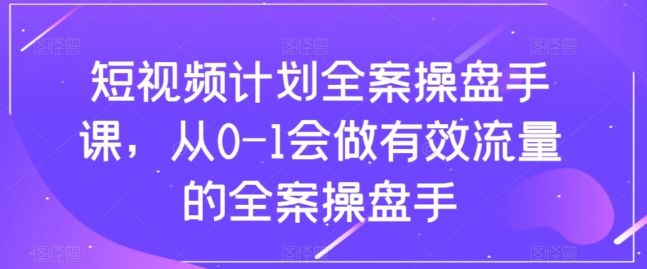 短视频计划-全案操盘手课，从0-1会做有效流量的全案操盘手网赚项目-副业赚钱-互联网创业-资源整合华本网创