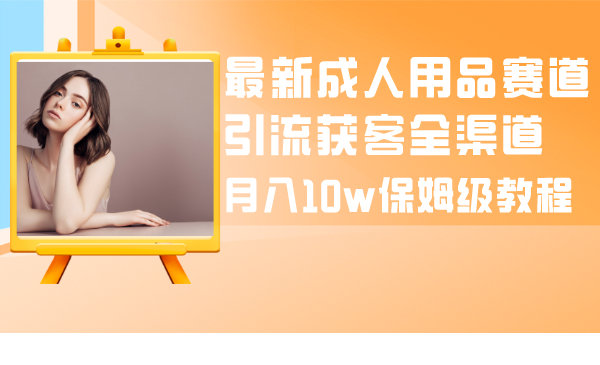 （8309期）最新成人用品赛道引流获客全渠道，月入10w保姆级教程网赚项目-副业赚钱-互联网创业-资源整合华本网创