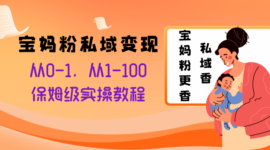 （8154期）宝妈粉私域变现从0-1，从1-100，保姆级实操教程，长久稳定的变现之法网赚项目-副业赚钱-互联网创业-资源整合华本网创