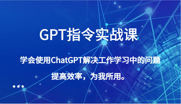 GPT指令实战课，学会使用ChatGPT解决工作学习中的问题，提高效率，为我所用。网赚项目-副业赚钱-互联网创业-资源整合华本网创