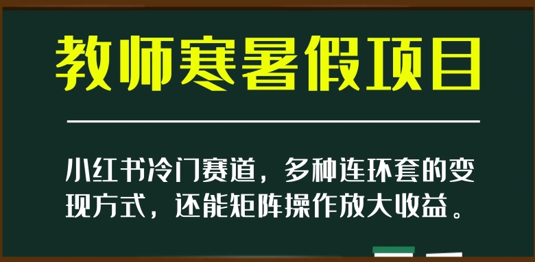 小红书冷门赛道，教师寒暑假项目，多种连环套的变现方式，还能矩阵操作放大收益【揭秘】网赚项目-副业赚钱-互联网创业-资源整合华本网创