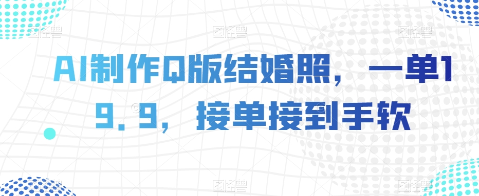 AI制作Q版结婚照，一单19.9，接单接到手软【揭秘】网赚项目-副业赚钱-互联网创业-资源整合华本网创