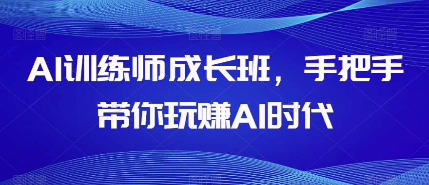 AI训练师成长班，手把手带你玩赚AI时代网赚项目-副业赚钱-互联网创业-资源整合华本网创