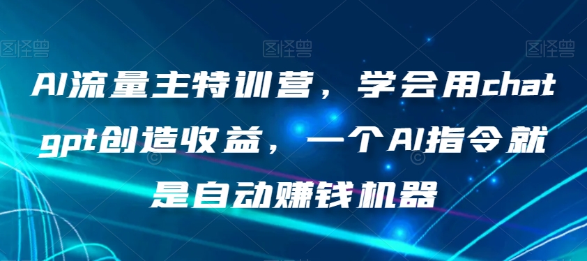 AI流量主特训营，学会用chatgpt创造收益，一个AI指令就是自动赚钱机器网赚项目-副业赚钱-互联网创业-资源整合华本网创