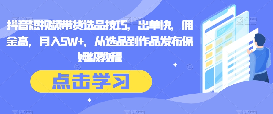 抖音短视频带货选品技巧，出单快，佣金高，月入5W+，从选品到作品发布保姆级教程网赚项目-副业赚钱-互联网创业-资源整合华本网创