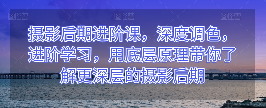 摄影后期进阶课，深度调色，进阶学习，用底层原理带你了解更深层的摄影后期网赚项目-副业赚钱-互联网创业-资源整合华本网创