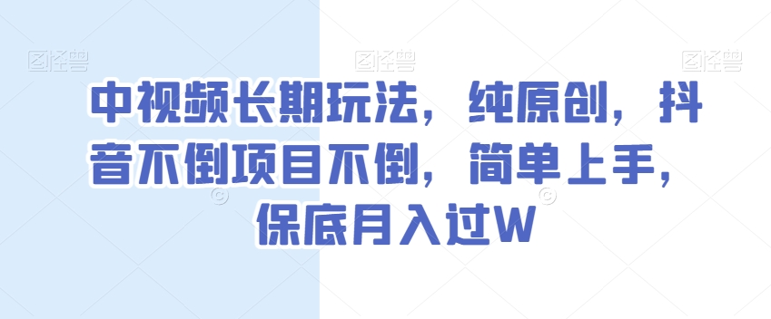 中视频长期玩法，纯原创，抖音不倒项目不倒，简单上手，保底月入过W【揭秘】网赚项目-副业赚钱-互联网创业-资源整合华本网创