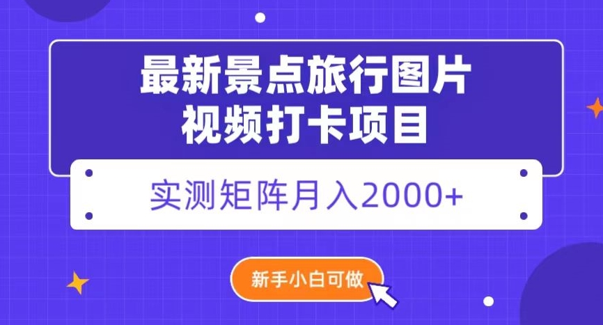 最新景点旅行图片视频打卡，实测矩阵月入2000+，新手可做【揭秘】网赚项目-副业赚钱-互联网创业-资源整合华本网创