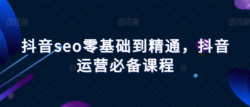 抖音seo零基础到精通，抖音运营必备课程网赚项目-副业赚钱-互联网创业-资源整合华本网创