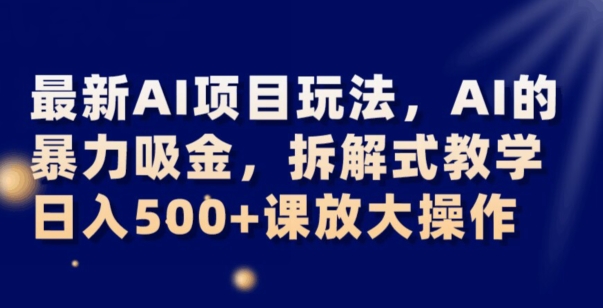 最新AI项目玩法，AI的暴力吸金，拆解式教学，日入500+可放大操作【揭秘】网赚项目-副业赚钱-互联网创业-资源整合华本网创