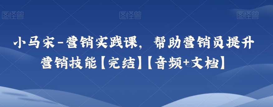 小马宋-营销实践课，帮助营销员提升营销技能【完结】【音频+文档】网赚项目-副业赚钱-互联网创业-资源整合华本网创