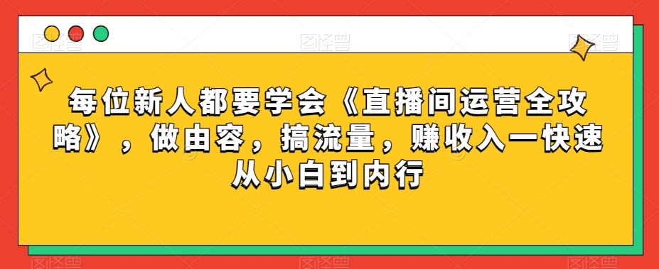 每位新人都要学会《直播间运营全攻略》，做由容，搞流量，赚收入一快速从小白到内行网赚项目-副业赚钱-互联网创业-资源整合华本网创