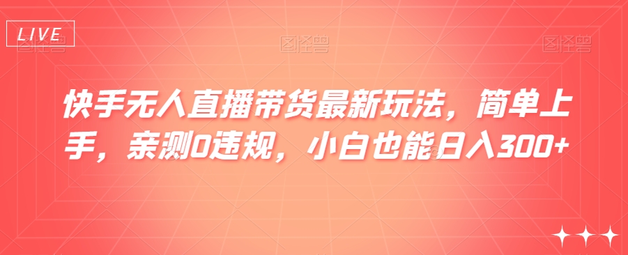 快手无人直播带货最新玩法，简单上手，亲测0违规，小白也能日入300+【揭秘】网赚项目-副业赚钱-互联网创业-资源整合华本网创