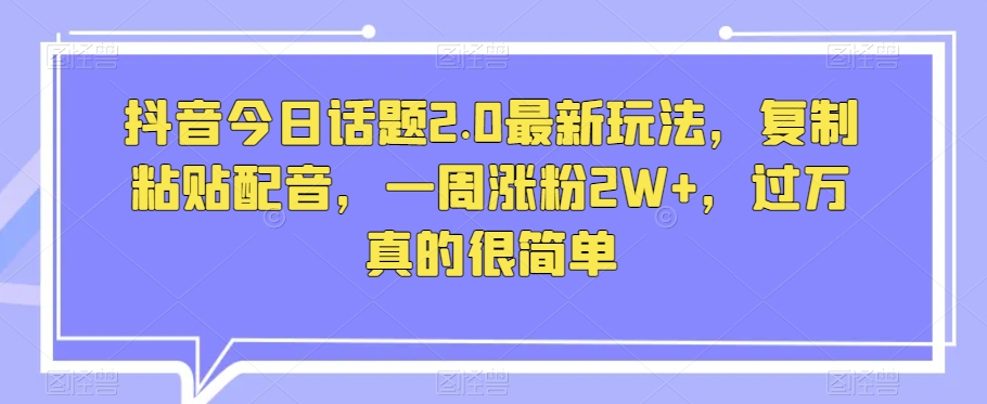 抖音今日话题2.0最新玩法，复制粘贴配音，一周涨粉2W+，过万真的很简单网赚项目-副业赚钱-互联网创业-资源整合华本网创