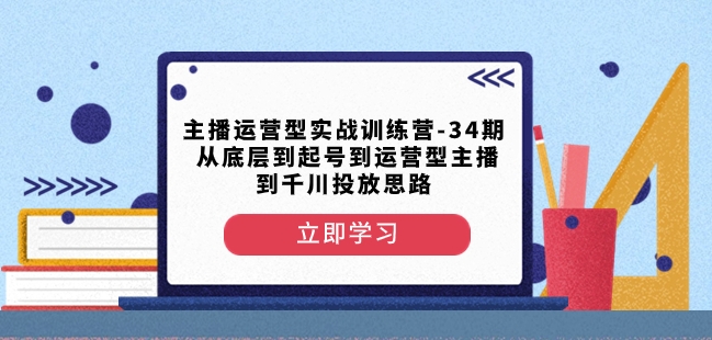 主播运营型实战训练营-第34期从底层到起号到运营型主播到千川投放思路网赚项目-副业赚钱-互联网创业-资源整合华本网创