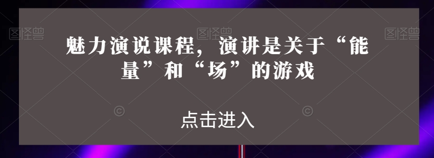 魅力演说课程，演讲是关于“能量”和“场”的游戏网赚项目-副业赚钱-互联网创业-资源整合华本网创