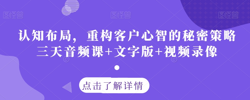 认知布局，重构客户心智的秘密策略三天音频课+文字版+视频录像网赚项目-副业赚钱-互联网创业-资源整合华本网创