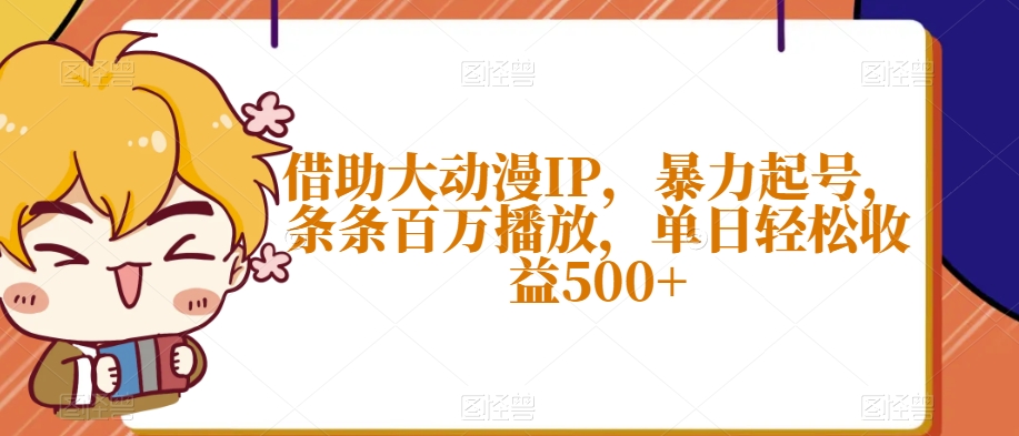 借助大动漫IP，暴力起号，条条百万播放，单日轻松收益500+【揭秘】网赚项目-副业赚钱-互联网创业-资源整合华本网创