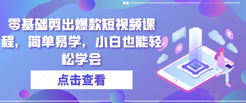 零基础剪出爆款短视频课程，简单易学，小白也能轻松学会网赚项目-副业赚钱-互联网创业-资源整合华本网创