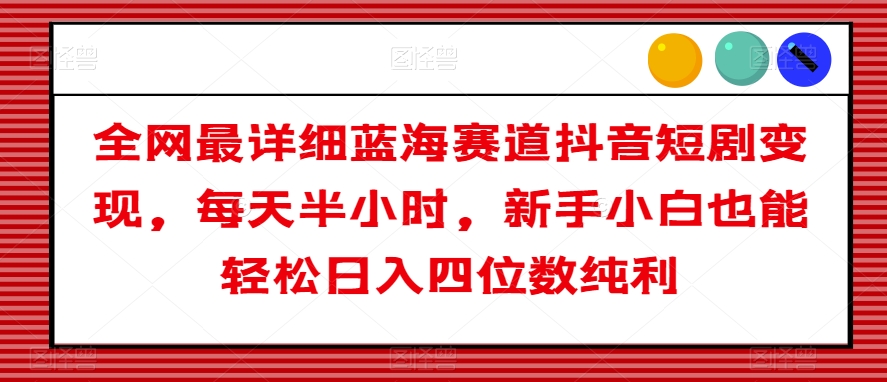 全网最详细蓝海赛道抖音短剧变现，每天半小时，新手小白也能轻松日入四位数纯利【揭秘】网赚项目-副业赚钱-互联网创业-资源整合华本网创