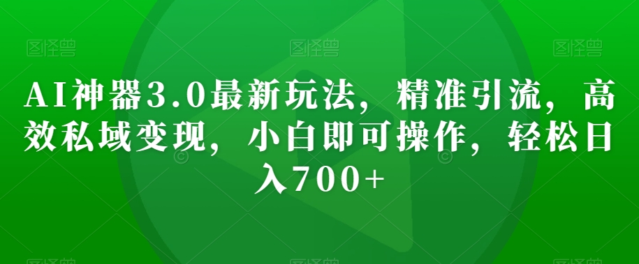 AI神器3.0最新玩法，精准引流，高效私域变现，小白即可操作，轻松日入700+【揭秘】网赚项目-副业赚钱-互联网创业-资源整合华本网创