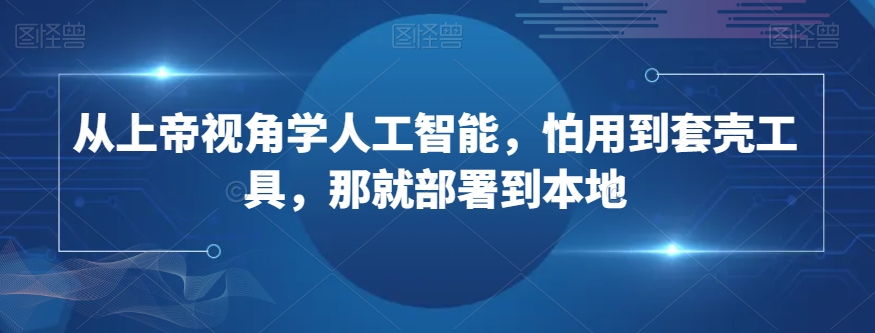 从上帝视角学人工智能，怕用到套壳工具，那就部署到本地网赚项目-副业赚钱-互联网创业-资源整合华本网创