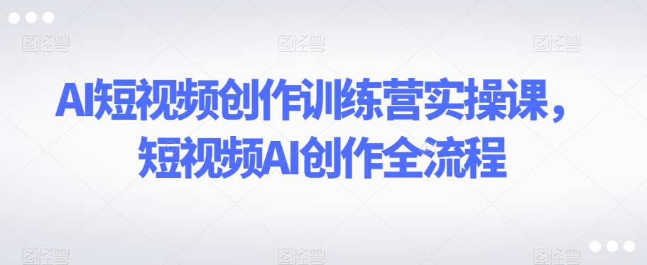 AI短视频创作训练营实操课，短视频AI创作全流程网赚项目-副业赚钱-互联网创业-资源整合华本网创