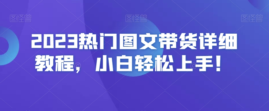 2023热门图文带货详细教程，小白轻松上手！网赚项目-副业赚钱-互联网创业-资源整合华本网创