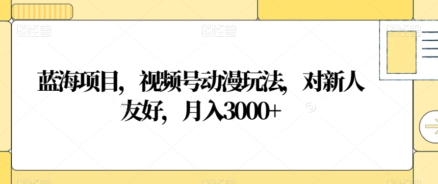 蓝海项目，视频号动漫玩法，对新人友好，月入3000+【揭秘】网赚项目-副业赚钱-互联网创业-资源整合华本网创